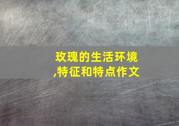 玫瑰的生活环境,特征和特点作文