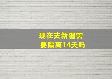 现在去新疆需要隔离14天吗