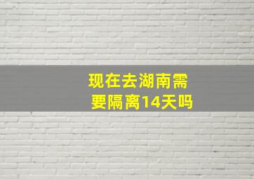 现在去湖南需要隔离14天吗