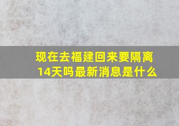 现在去福建回来要隔离14天吗最新消息是什么