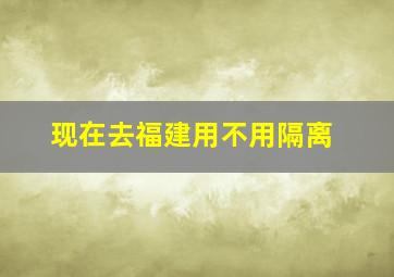 现在去福建用不用隔离