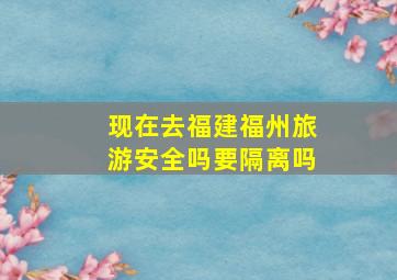 现在去福建福州旅游安全吗要隔离吗