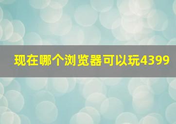 现在哪个浏览器可以玩4399