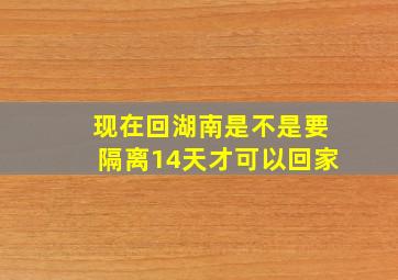 现在回湖南是不是要隔离14天才可以回家