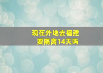 现在外地去福建要隔离14天吗