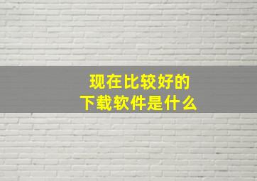 现在比较好的下载软件是什么