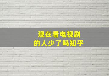 现在看电视剧的人少了吗知乎