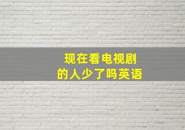 现在看电视剧的人少了吗英语