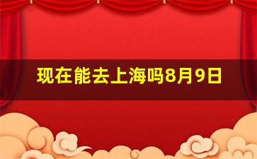 现在能去上海吗8月9日