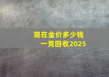 现在金价多少钱一克回收2025