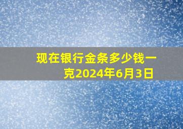 现在银行金条多少钱一克2024年6月3日