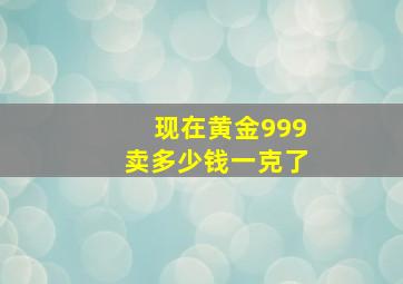 现在黄金999卖多少钱一克了