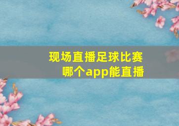 现场直播足球比赛哪个app能直播