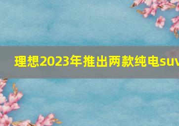 理想2023年推出两款纯电suv