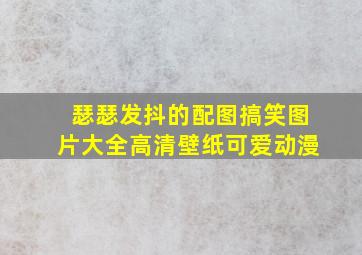 瑟瑟发抖的配图搞笑图片大全高清壁纸可爱动漫