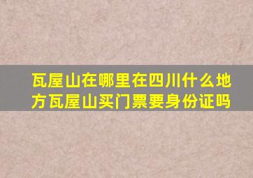 瓦屋山在哪里在四川什么地方瓦屋山买门票要身份证吗