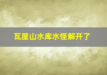 瓦屋山水库水怪解开了