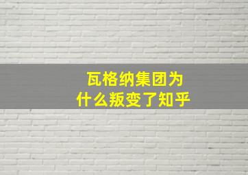 瓦格纳集团为什么叛变了知乎