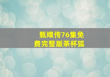 甄嬛传76集免费完整版茶杯狐