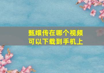 甄嬛传在哪个视频可以下载到手机上