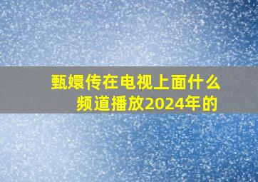 甄嬛传在电视上面什么频道播放2024年的