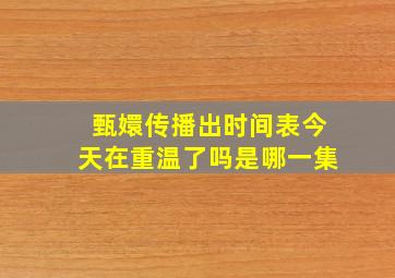 甄嬛传播出时间表今天在重温了吗是哪一集