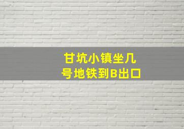 甘坑小镇坐几号地铁到B出口