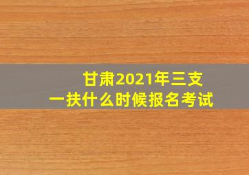 甘肃2021年三支一扶什么时候报名考试