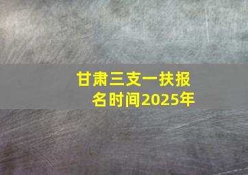 甘肃三支一扶报名时间2025年