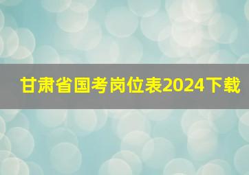 甘肃省国考岗位表2024下载