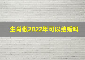 生肖猴2022年可以结婚吗