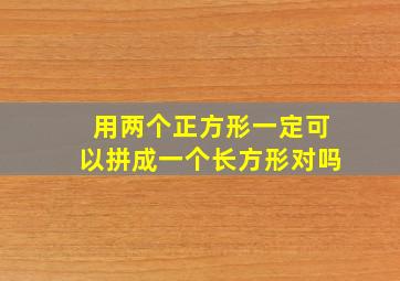 用两个正方形一定可以拼成一个长方形对吗