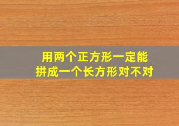 用两个正方形一定能拼成一个长方形对不对