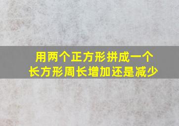 用两个正方形拼成一个长方形周长增加还是减少