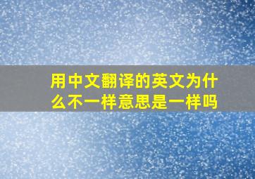 用中文翻译的英文为什么不一样意思是一样吗