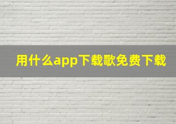 用什么app下载歌免费下载