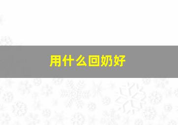 用什么回奶好