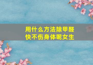 用什么方法除甲醛快不伤身体呢女生