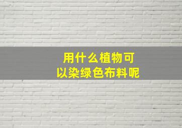 用什么植物可以染绿色布料呢