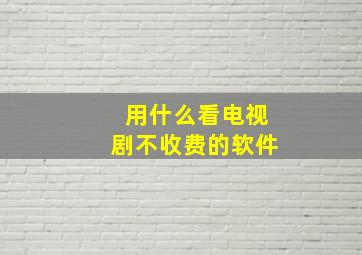 用什么看电视剧不收费的软件