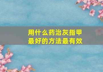 用什么药治灰指甲最好的方法最有效