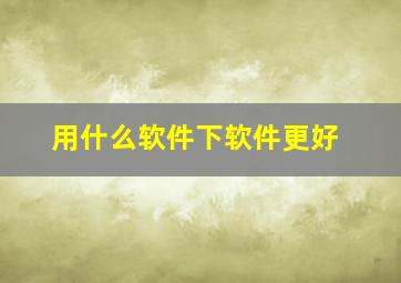 用什么软件下软件更好