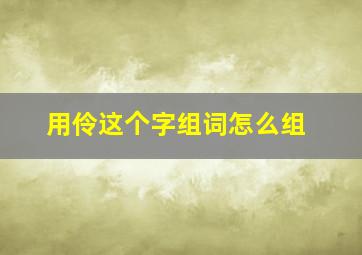 用伶这个字组词怎么组