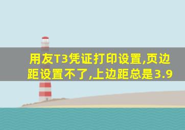 用友T3凭证打印设置,页边距设置不了,上边距总是3.9