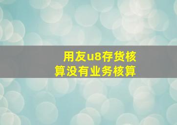 用友u8存货核算没有业务核算