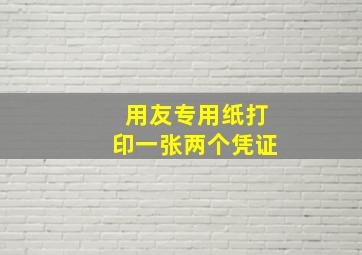 用友专用纸打印一张两个凭证