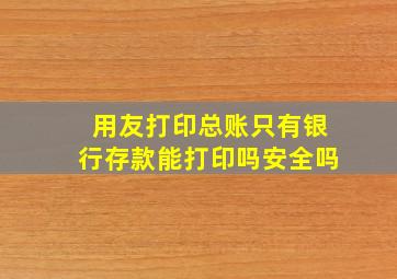 用友打印总账只有银行存款能打印吗安全吗