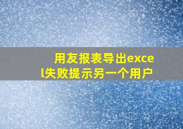 用友报表导出excel失败提示另一个用户