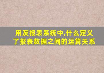 用友报表系统中,什么定义了报表数据之间的运算关系