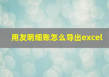 用友明细账怎么导出excel